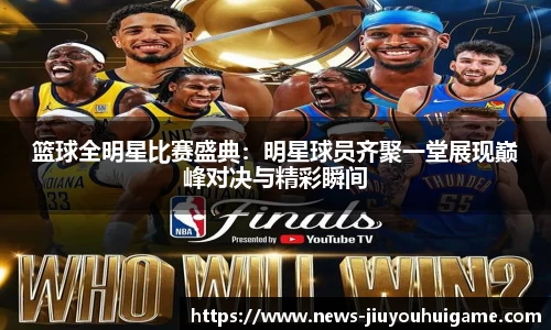 篮球全明星比赛盛典：明星球员齐聚一堂展现巅峰对决与精彩瞬间
